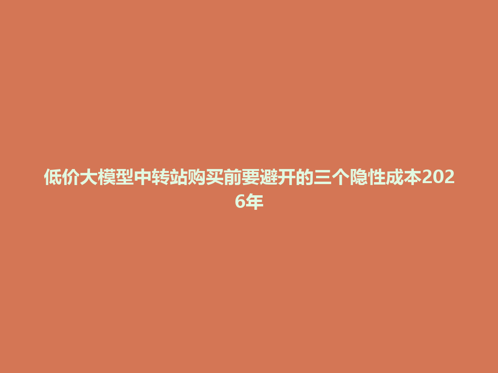 低价大模型中转站购买前要避开的三个隐性成本2026年 一