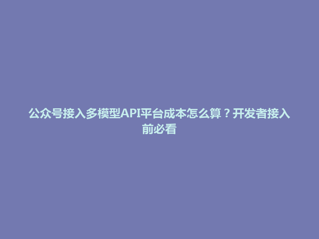 公众号接入多模型API平台成本怎么算？开发者接入前必看 一