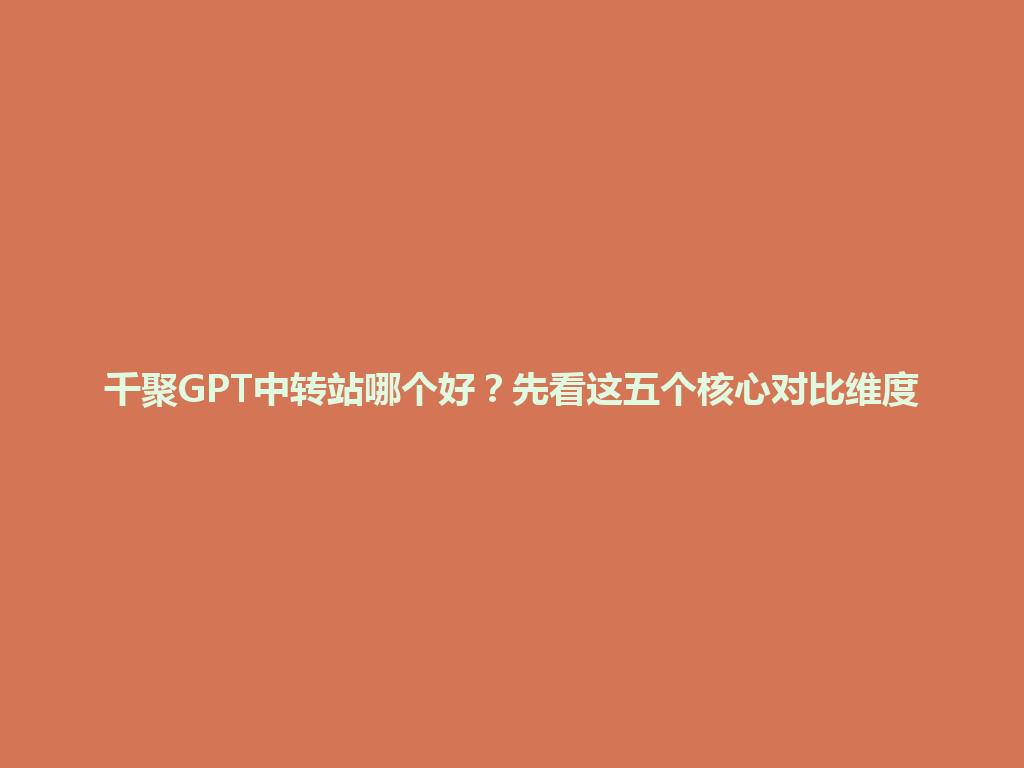 千聚GPT中转站哪个好？先看这五个核心对比维度 一
