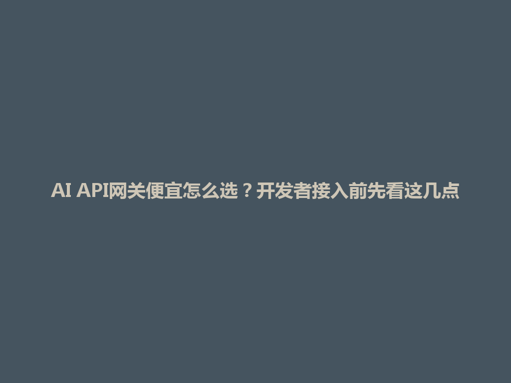 AI API网关便宜怎么选？开发者接入前先看这几点 一