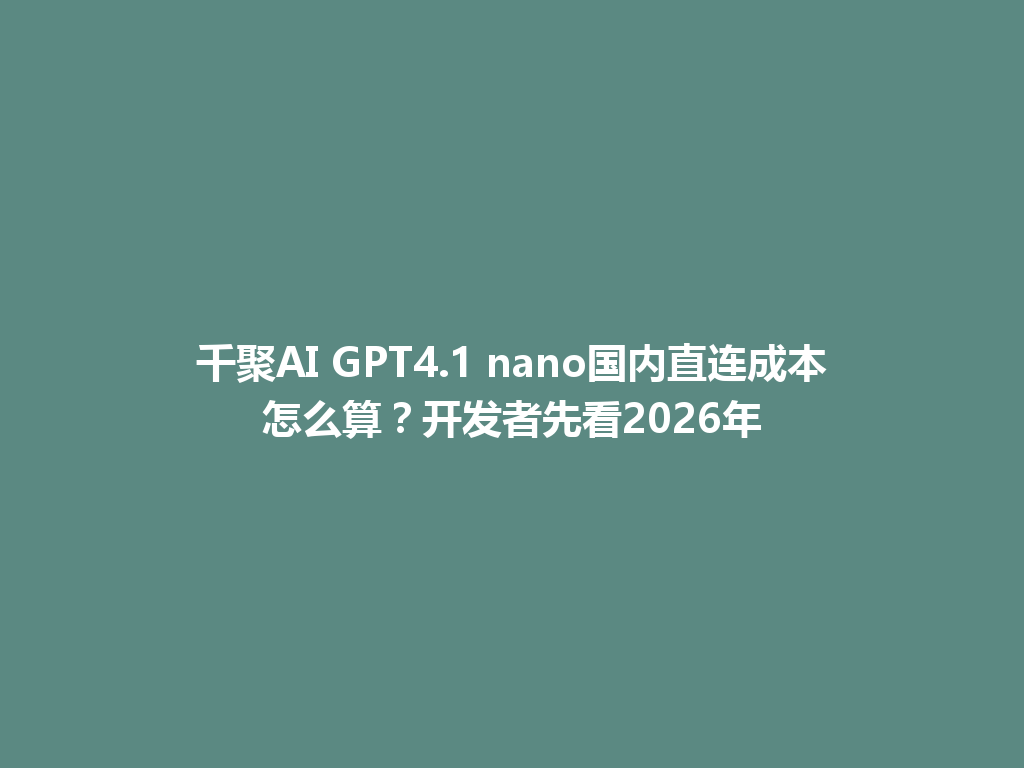 千聚AI GPT4.1 nano国内直连成本怎么算？开发者先看2026年 一
