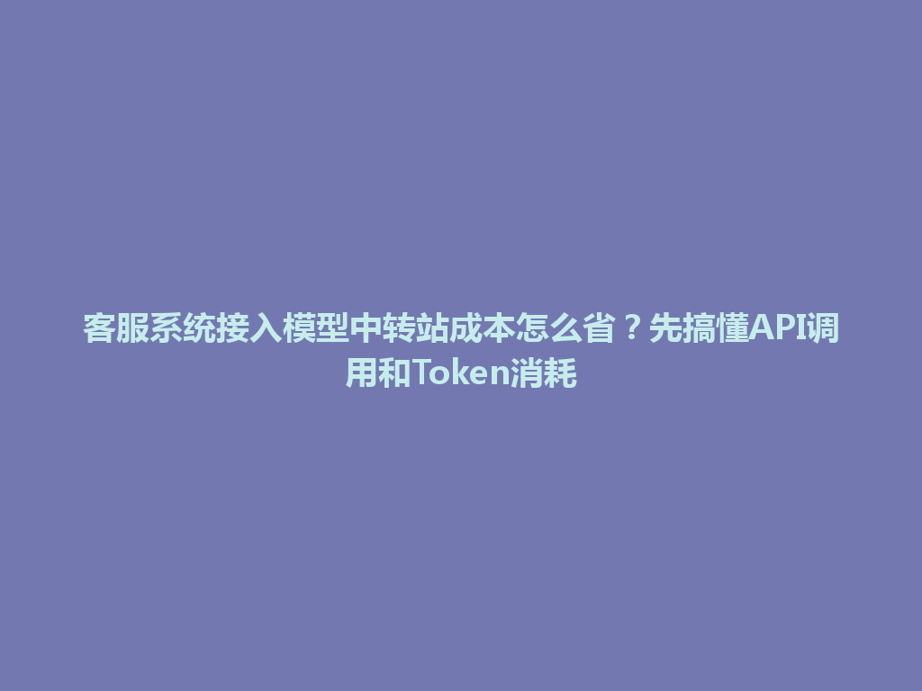 客服系统接入模型中转站成本怎么省？先搞懂API调用和Token消耗 一