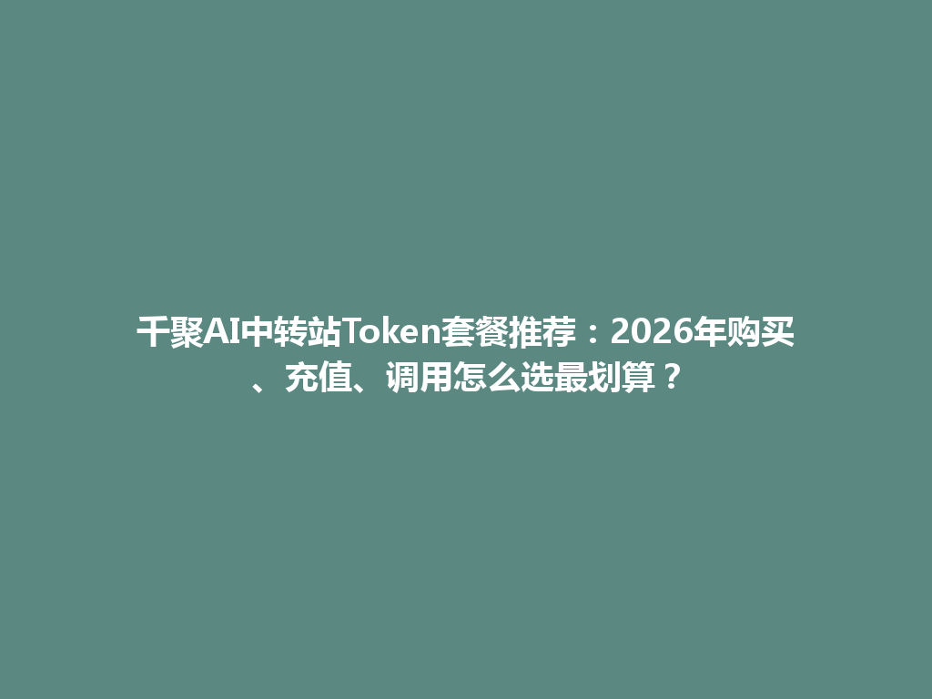 千聚AI中转站Token套餐推荐：2026年购买、充值、调用怎么选最划算？ 一
