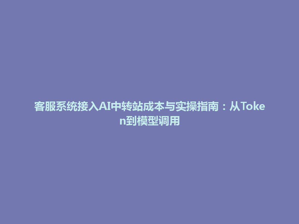 客服系统接入AI中转站成本与实操指南：从Token到模型调用 一