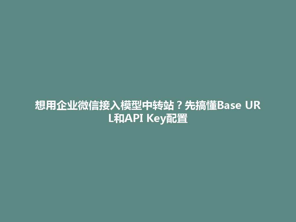 想用企业微信接入模型中转站？先搞懂Base URL和API Key配置 一