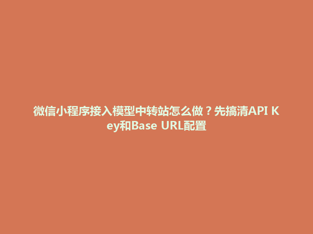 微信小程序接入模型中转站怎么做？先搞清API Key和Base URL配置 一