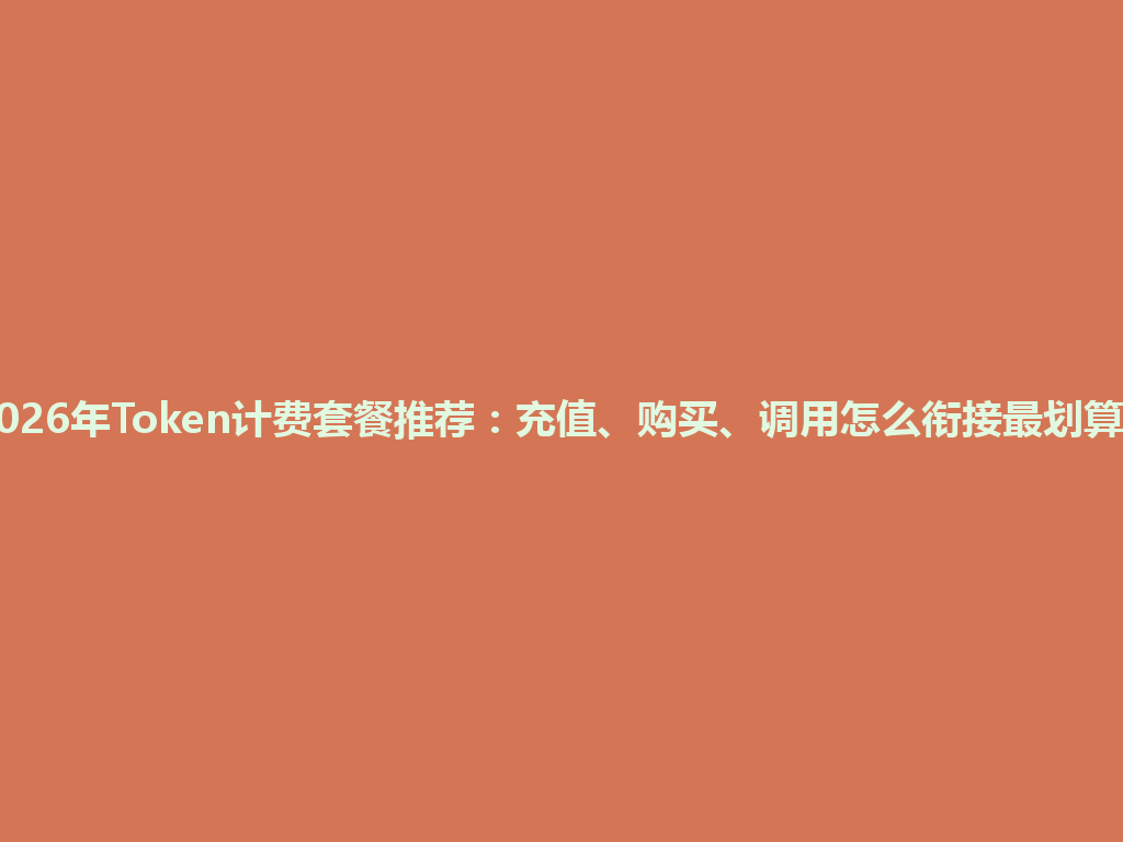 2026年Token计费套餐推荐：充值、购买、调用怎么衔接最划算？ 一