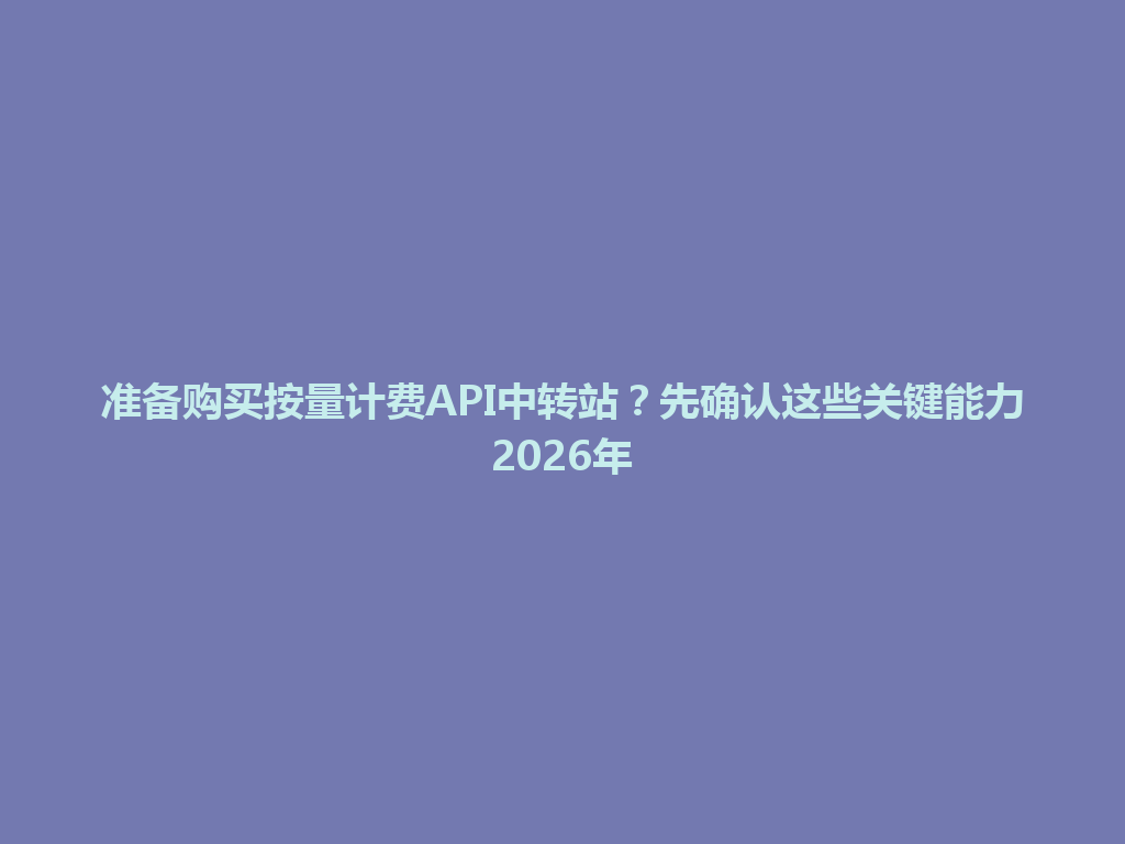 准备购买按量计费API中转站？先确认这些关键能力2026年 一