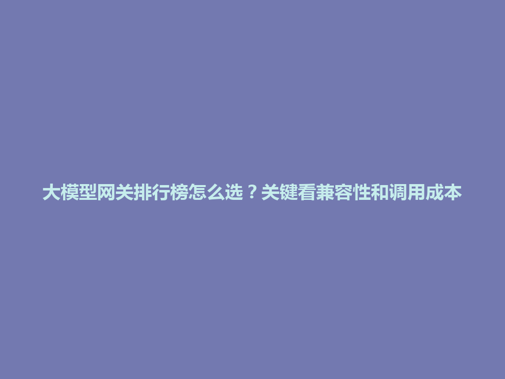 大模型网关排行榜怎么选？关键看兼容性和调用成本 一