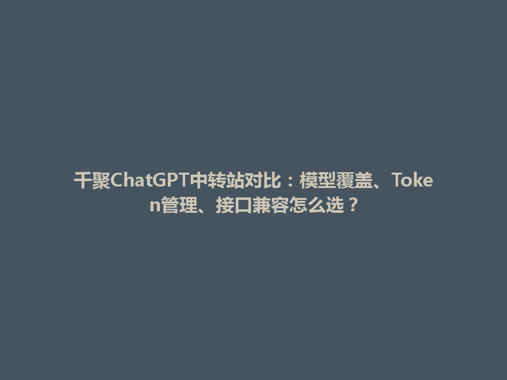 千聚ChatGPT中转站对比：模型覆盖、Token管理、接口兼容怎么选？ 一