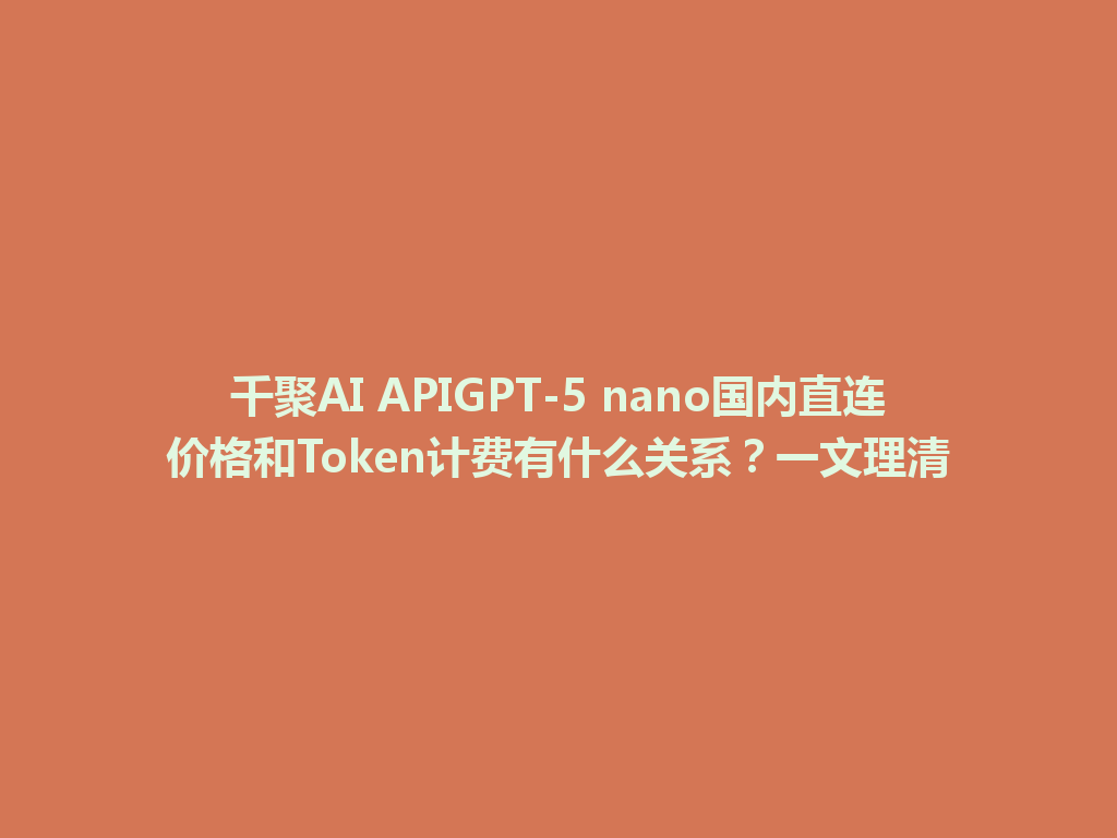 千聚AI APIGPT-5 nano国内直连价格和Token计费有什么关系？一文理清 一
