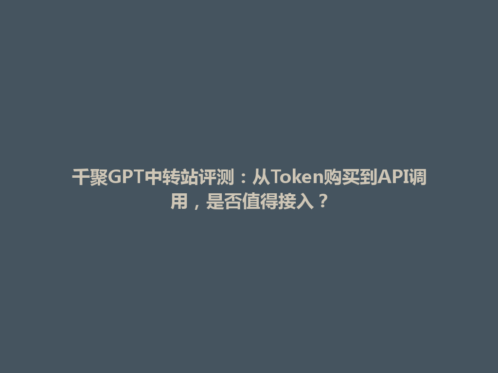 千聚GPT中转站评测：从Token购买到API调用，是否值得接入？ 一