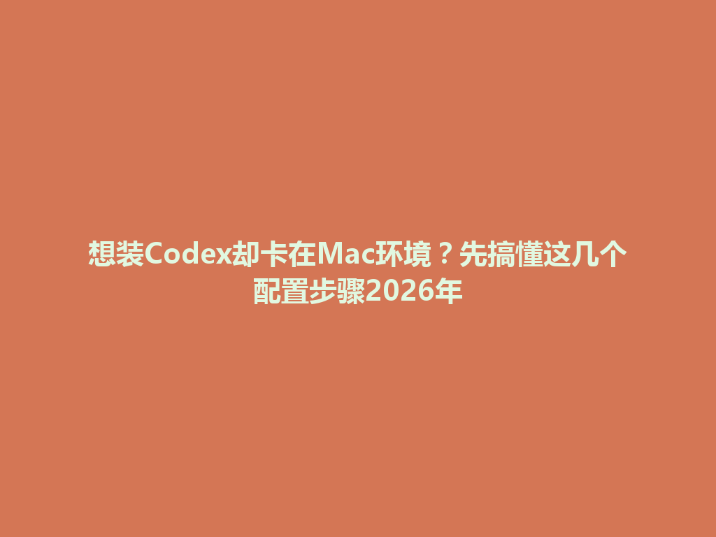 想装Codex却卡在Mac环境？先搞懂这几个配置步骤2026年 一