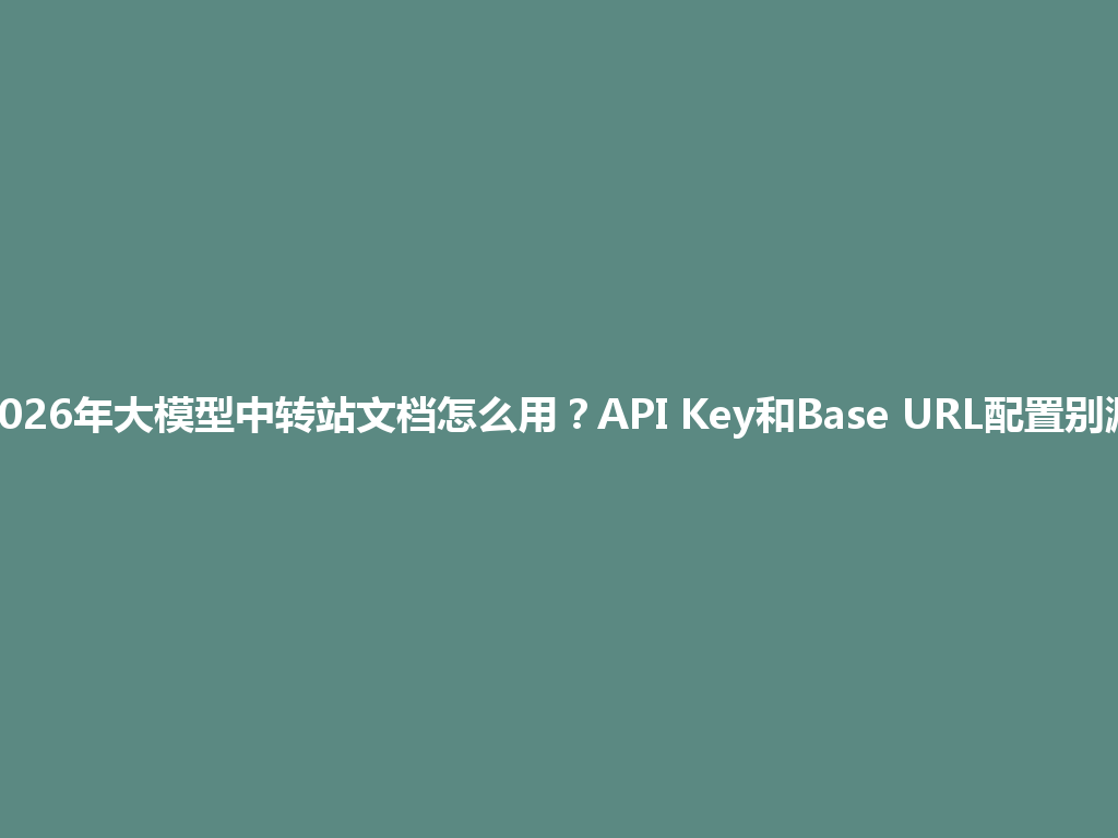 2026年大模型中转站文档怎么用？API Key和Base URL配置别漏 一
