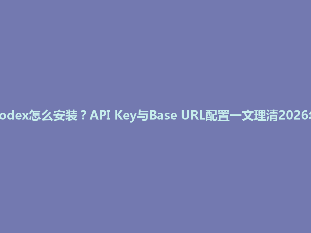 Codex怎么安装？API Key与Base URL配置一文理清2026年 一