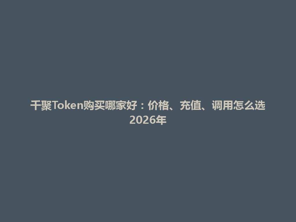 千聚Token购买哪家好：价格、充值、调用怎么选2026年 一