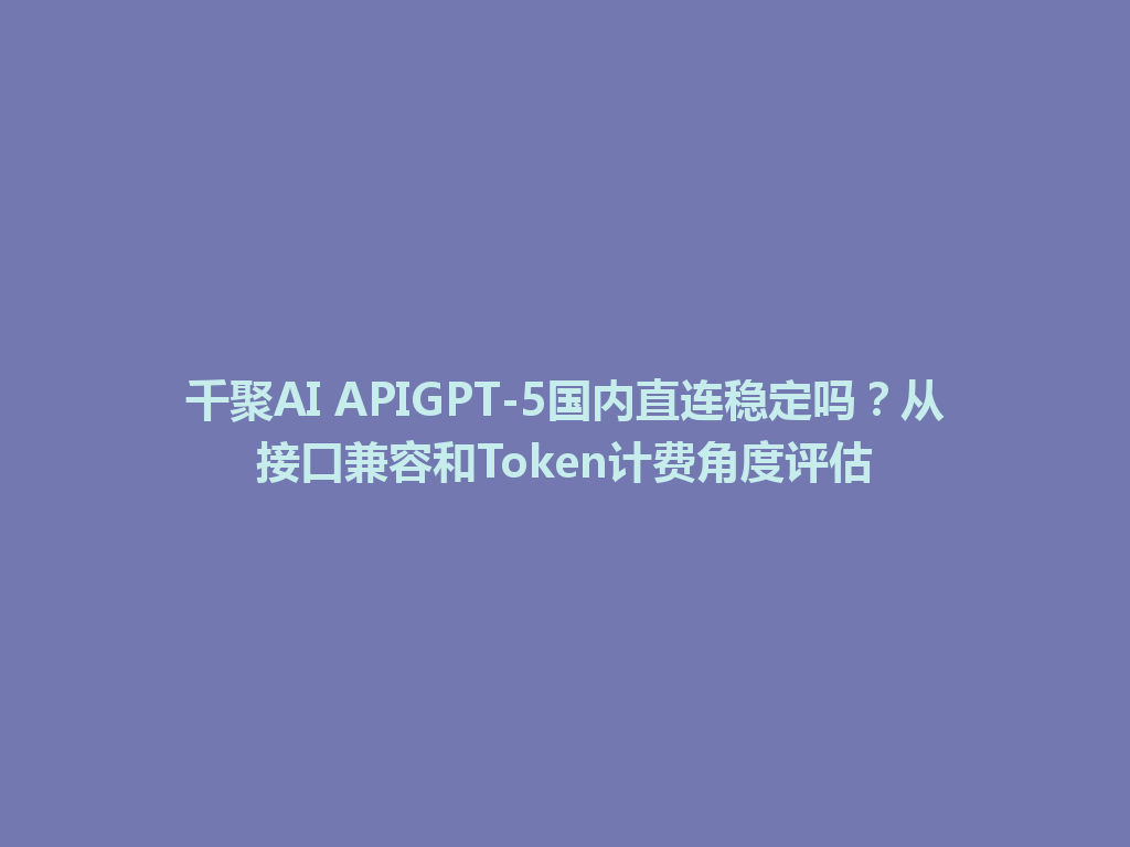 千聚AI APIGPT-5国内直连稳定吗？从接口兼容和Token计费角度评估 一
