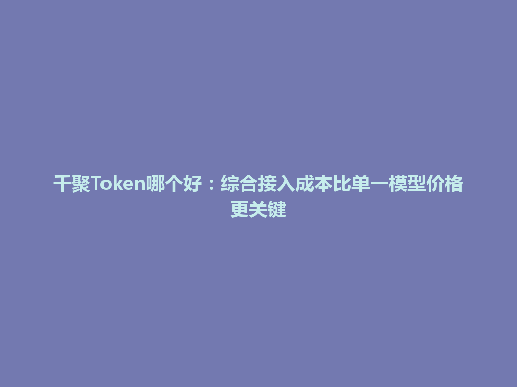 千聚Token哪个好：综合接入成本比单一模型价格更关键 一
