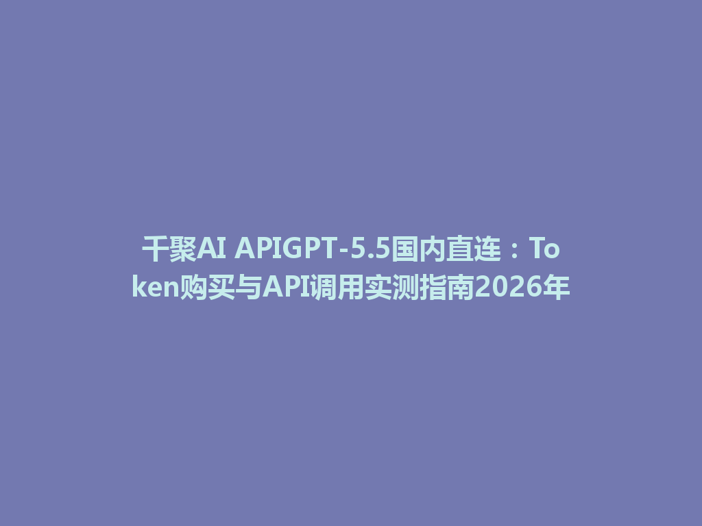 千聚AI APIGPT-5.5国内直连：Token购买与API调用实测指南2026年 一