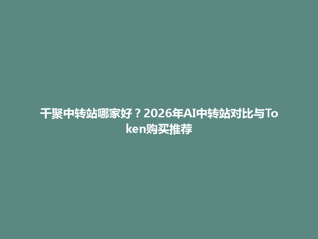 千聚中转站哪家好？2026年AI中转站对比与Token购买推荐 一