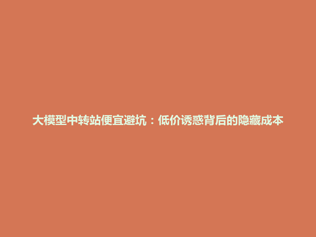 大模型中转站便宜避坑：低价诱惑背后的隐藏成本 一