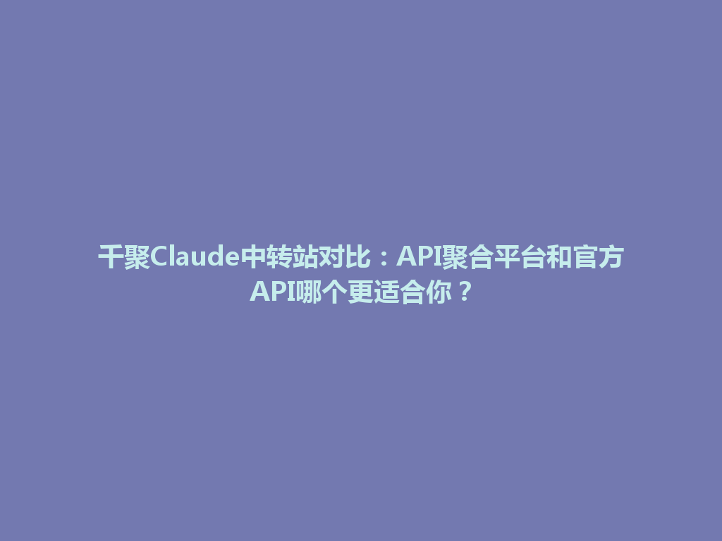 千聚Claude中转站对比：API聚合平台和官方API哪个更适合你？ 一