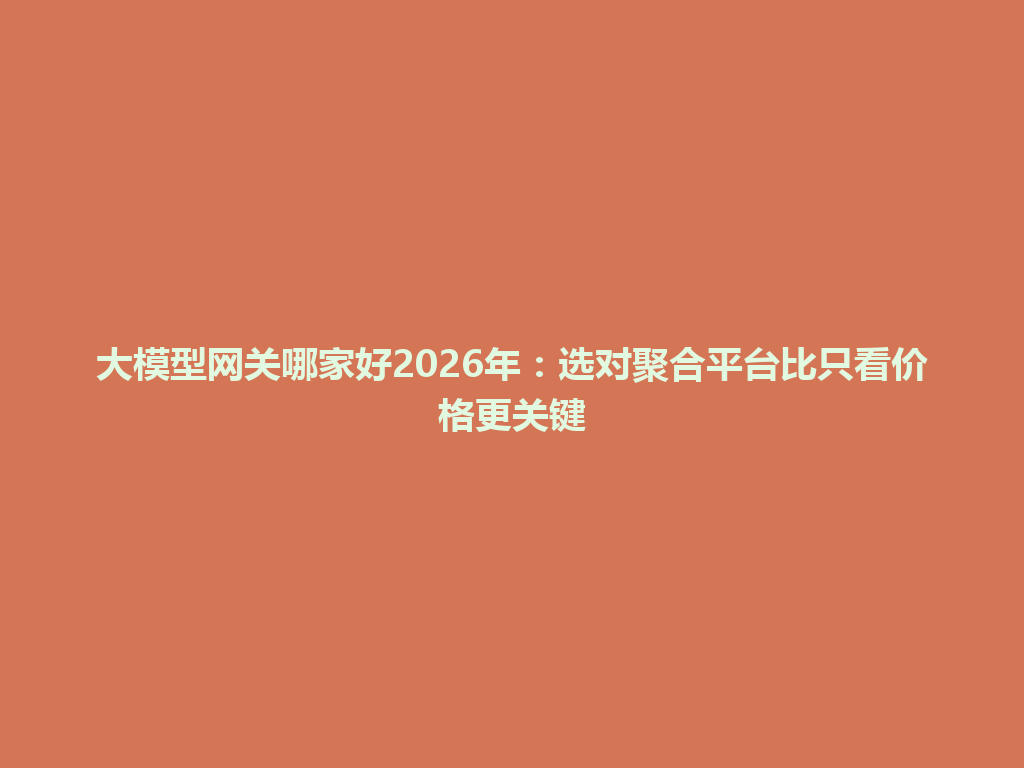 大模型网关哪家好2026年：选对聚合平台比只看价格更关键 一
