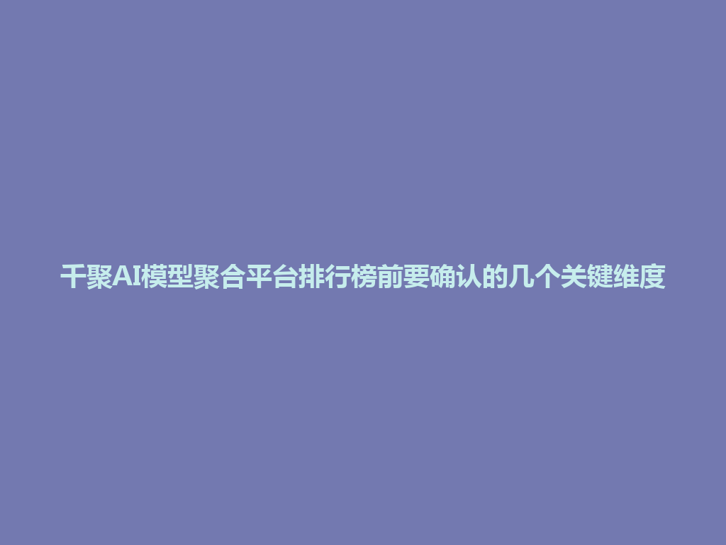 千聚AI模型聚合平台排行榜前要确认的几个关键维度 一