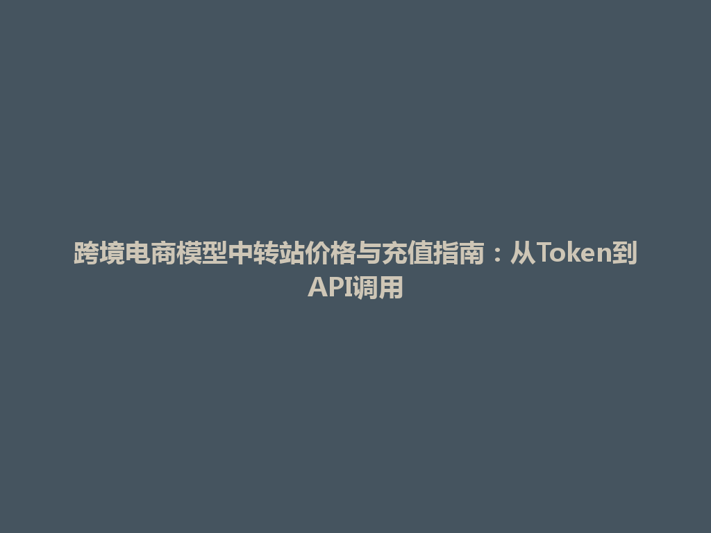 跨境电商模型中转站价格与充值指南：从Token到API调用 一