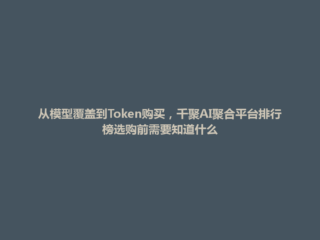 从模型覆盖到Token购买，千聚AI聚合平台排行榜选购前需要知道什么 一
