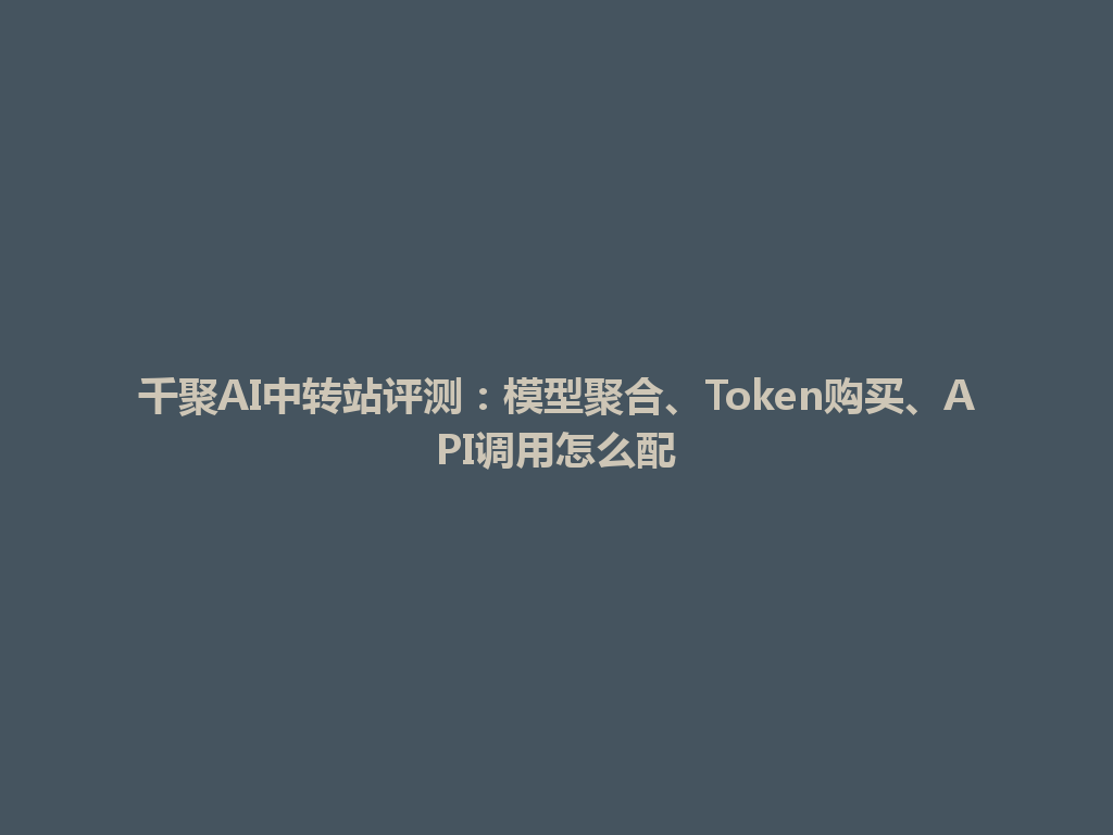 千聚AI中转站评测：模型聚合、Token购买、API调用怎么配 一