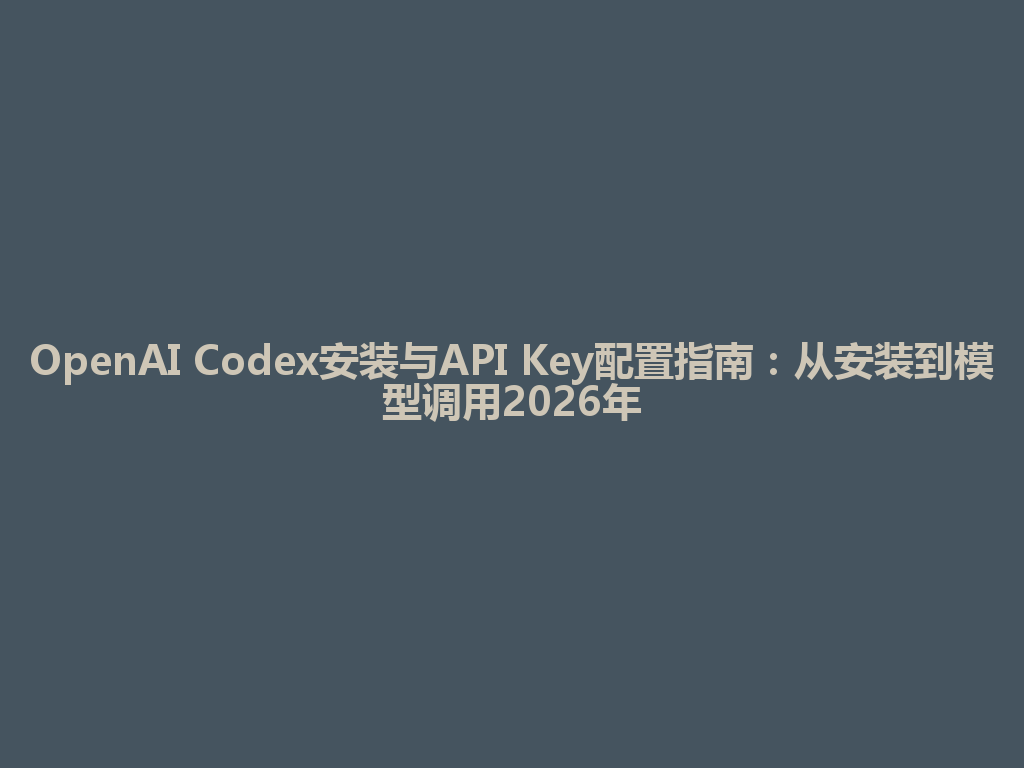 OpenAI Codex安装与API Key配置指南：从安装到模型调用2026年 一
