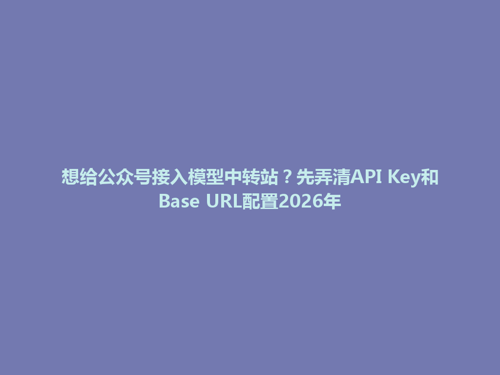 想给公众号接入模型中转站？先弄清API Key和Base URL配置2026年 一
