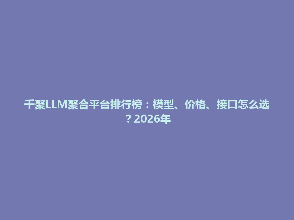 千聚LLM聚合平台排行榜：模型、价格、接口怎么选？2026年 一