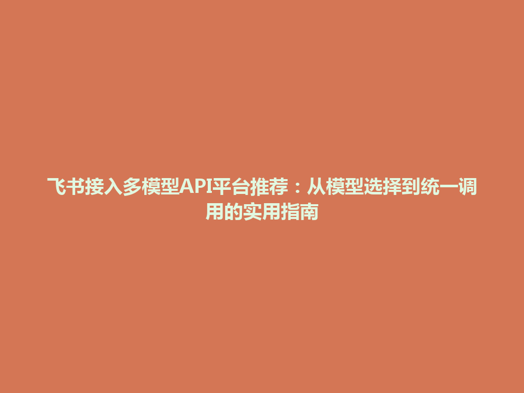 飞书接入多模型API平台推荐：从模型选择到统一调用的实用指南 一