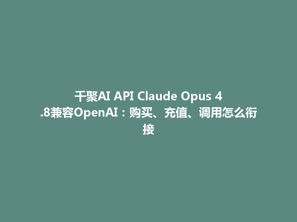 千聚AI API Claude Opus 4.8兼容OpenAI：购买、充值、调用怎么衔接 一