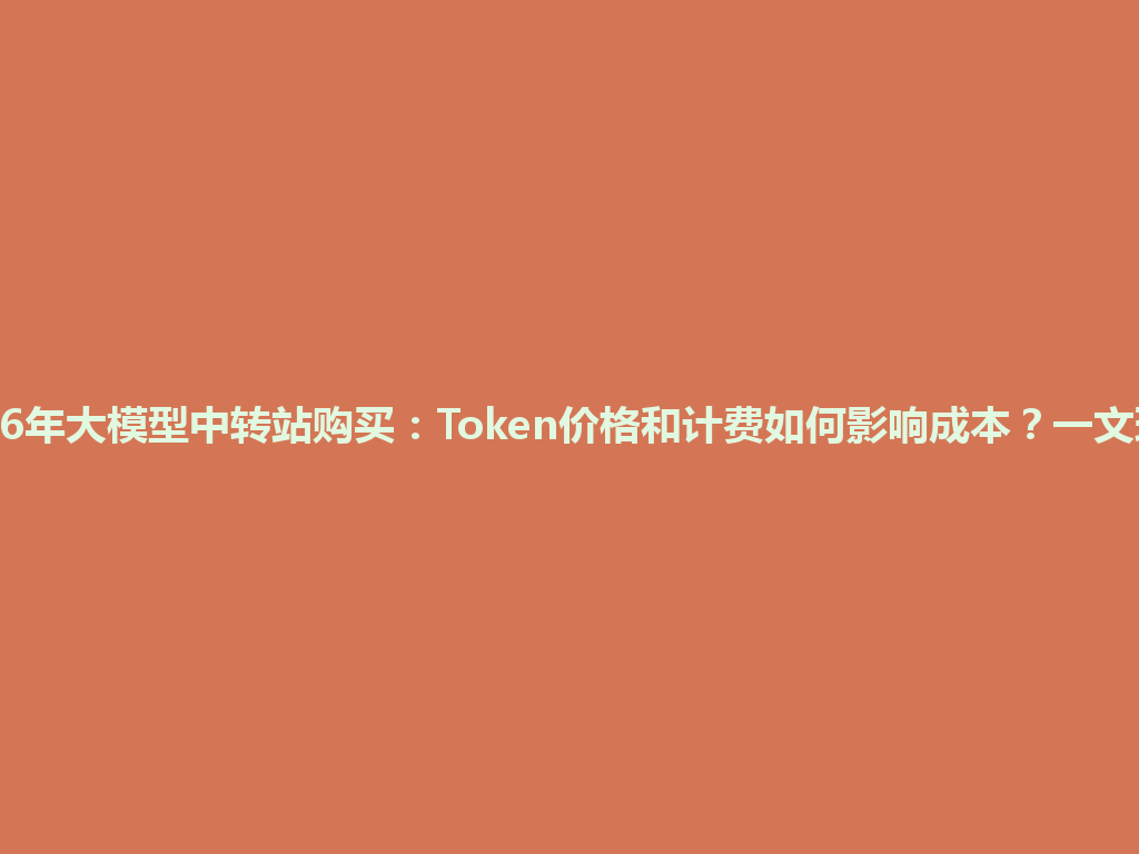 2026年大模型中转站购买：Token价格和计费如何影响成本？一文理清 一