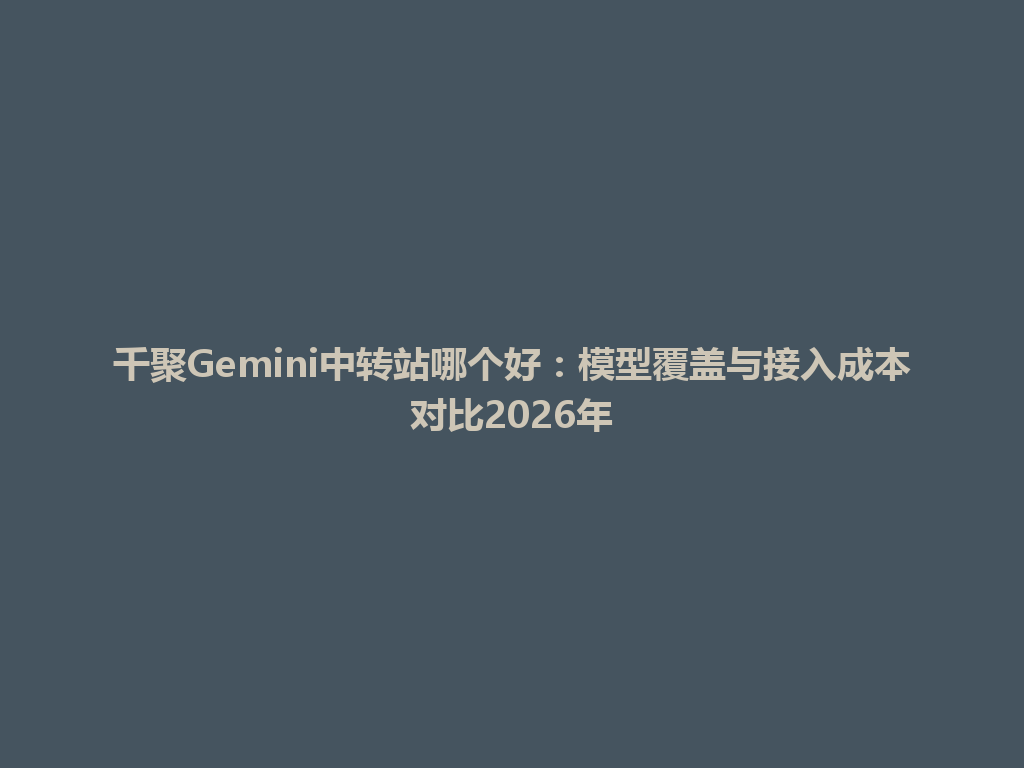 千聚Gemini中转站哪个好：模型覆盖与接入成本对比2026年 一