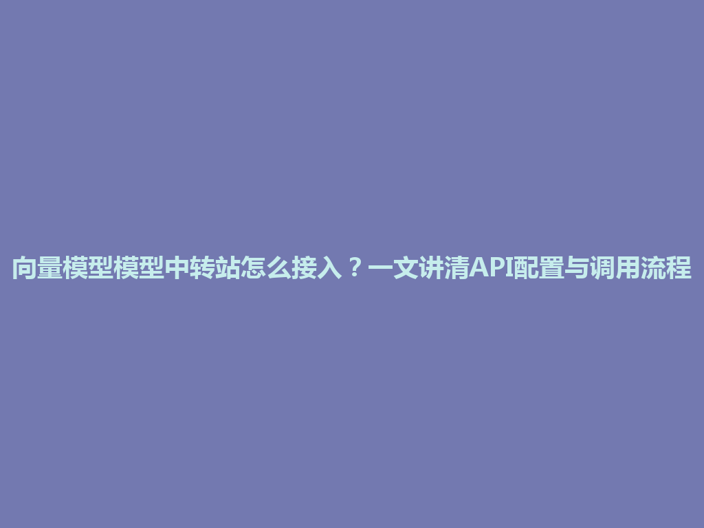 向量模型模型中转站怎么接入？一文讲清API配置与调用流程 一