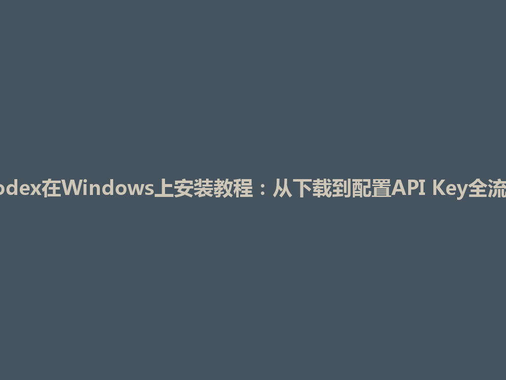 Codex在Windows上安装教程：从下载到配置API Key全流程 一