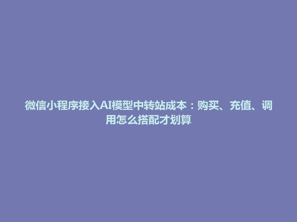 微信小程序接入AI模型中转站成本：购买、充值、调用怎么搭配才划算 一
