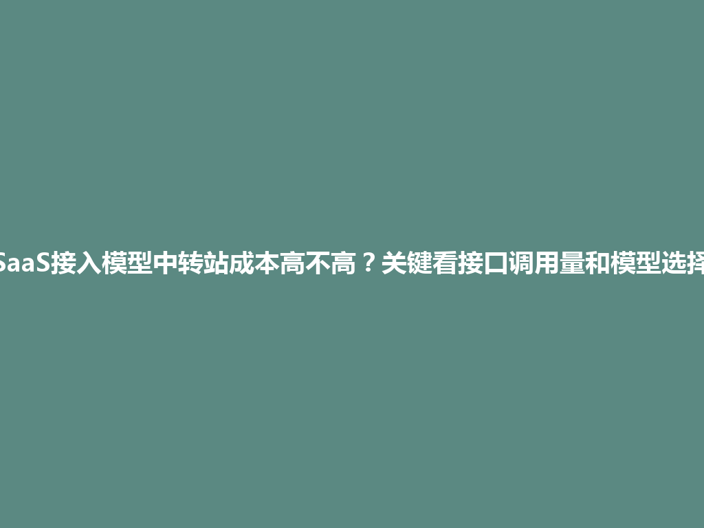 SaaS接入模型中转站成本高不高？关键看接口调用量和模型选择 一