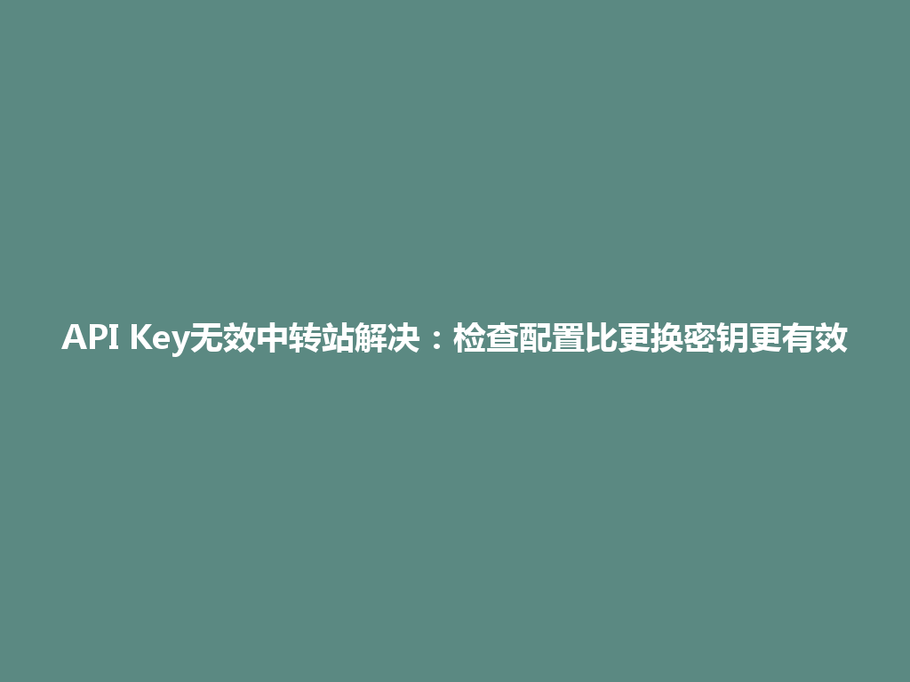API Key无效中转站解决：检查配置比更换密钥更有效 一