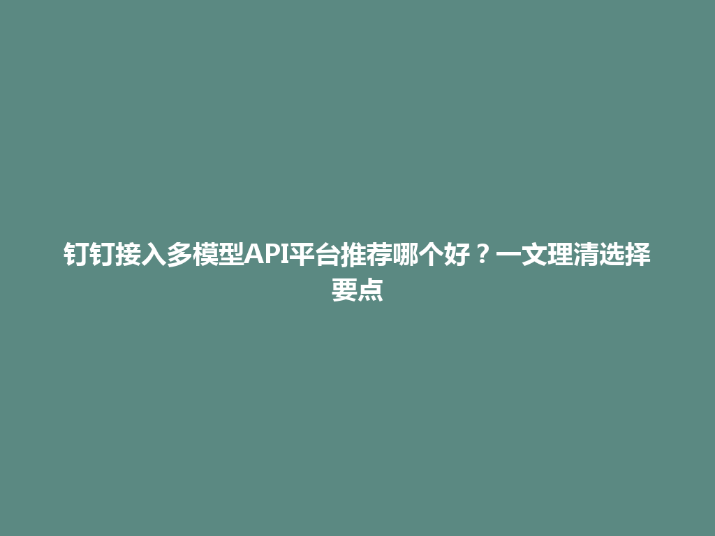 钉钉接入多模型API平台推荐哪个好？一文理清选择要点 一