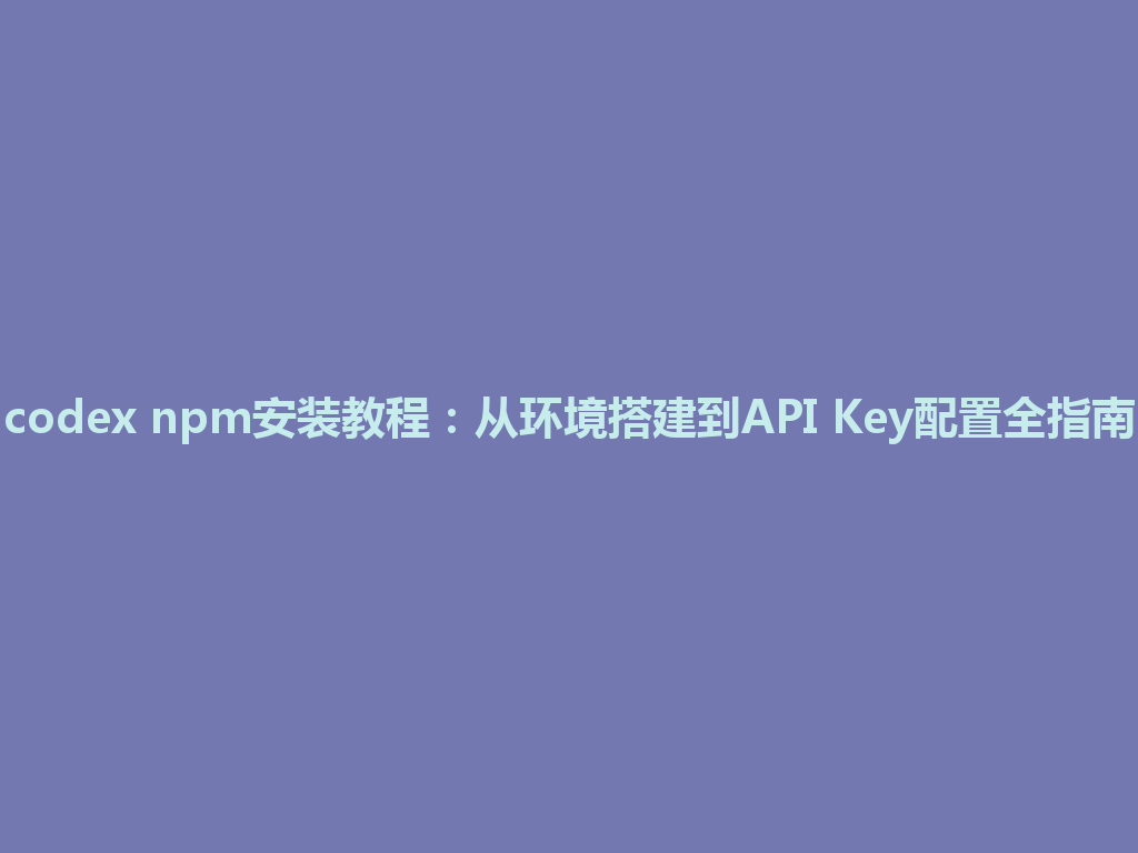 codex npm安装教程：从环境搭建到API Key配置全指南 一