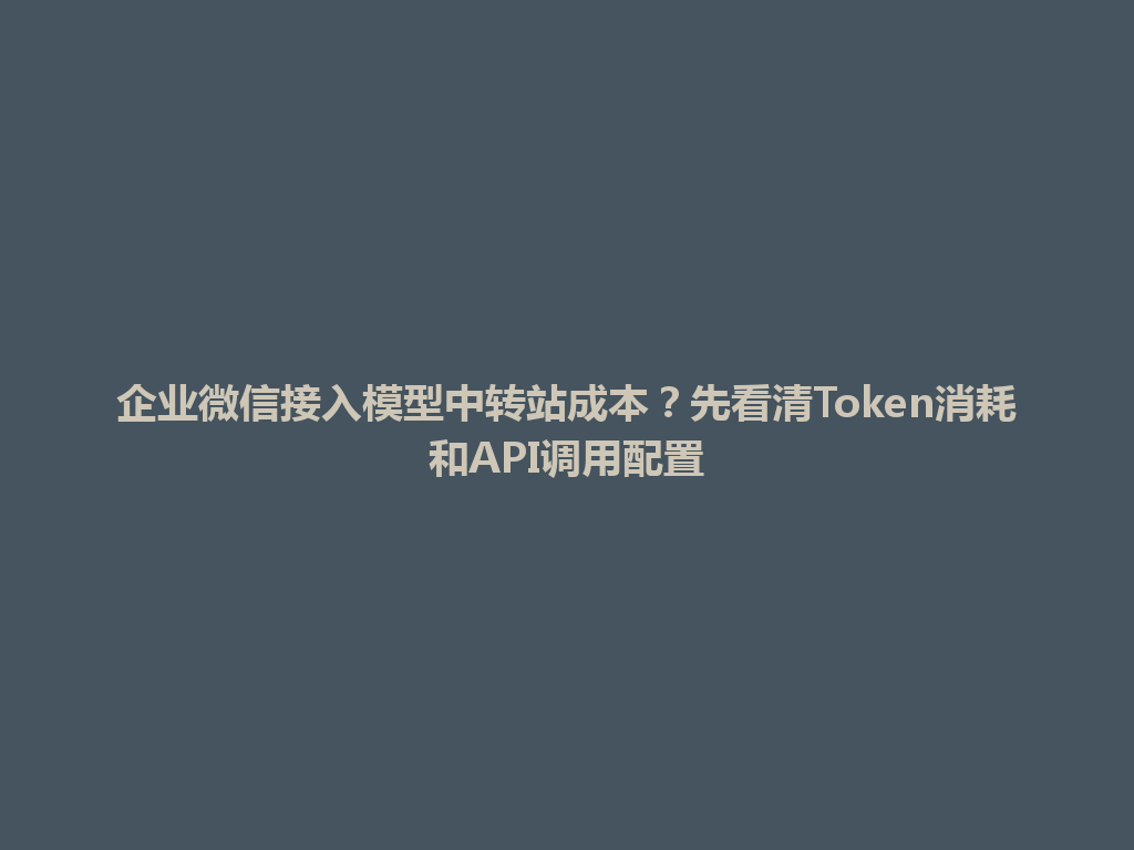 企业微信接入模型中转站成本？先看清Token消耗和API调用配置 一