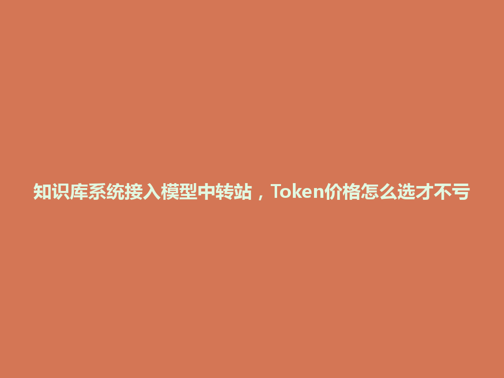 知识库系统接入模型中转站，Token价格怎么选才不亏 一