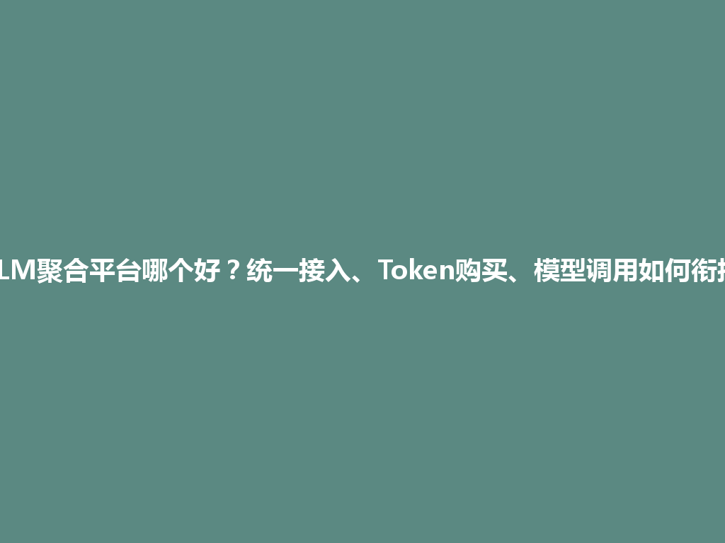 LLM聚合平台哪个好？统一接入、Token购买、模型调用如何衔接 一