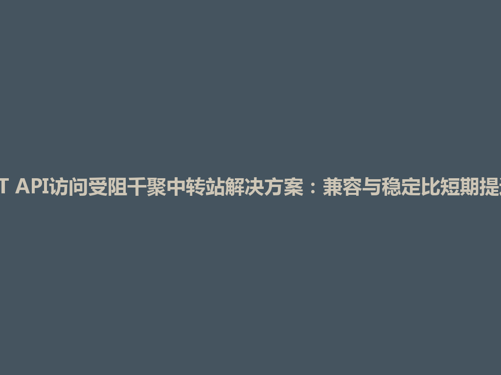 ChatGPT API访问受阻千聚中转站解决方案：兼容与稳定比短期提速更重要 一