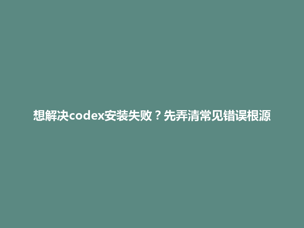 想解决codex安装失败？先弄清常见错误根源 一